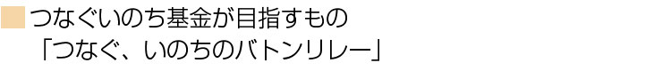 つなぐいのち基金が目指すもの「つなぐ、いのちのバトンリレー」