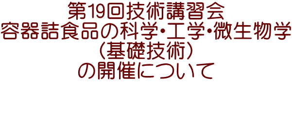 第19回技術講習会 容器詰食品の科学・工学・微生物学 （基礎技術） の開催について  