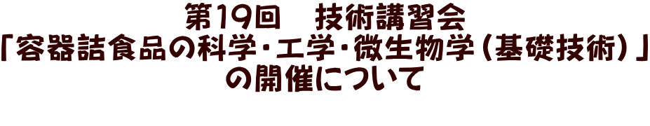 第19回　技術講習会 「容器詰食品の科学・工学・微生物学（基礎技術）」 の開催について 　
